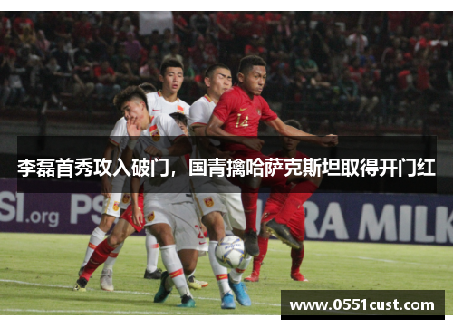 李磊首秀攻入破门，国青擒哈萨克斯坦取得开门红