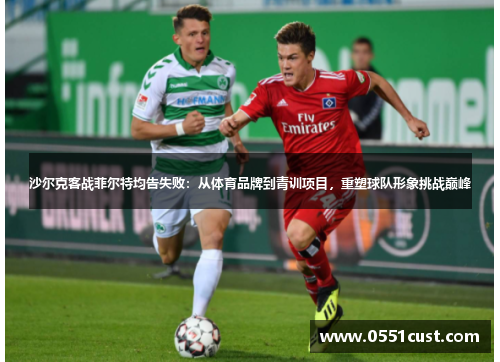 沙尔克客战菲尔特均告失败：从体育品牌到青训项目，重塑球队形象挑战巅峰